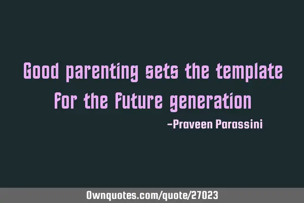 Good parenting sets the template for the future
