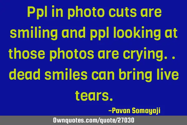 Ppl in photo cuts are smiling and ppl looking at those photos are crying.. dead smiles can bring