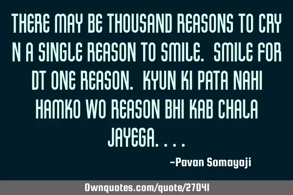 There may be thousand reasons to cry n a single reason to smile. Smile for dt one reason. Kyun ki P