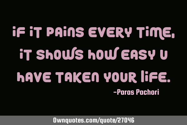 If it pains every time,it shows how easy u have taken your