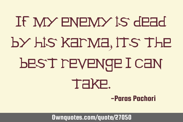 If my enemy is dead by his karma,its the best revenge I can
