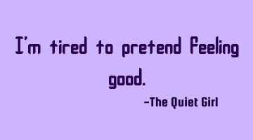 I'm tired to pretend feeling good.