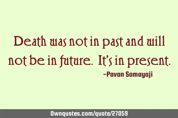 Death was not in past and will not be in future. It