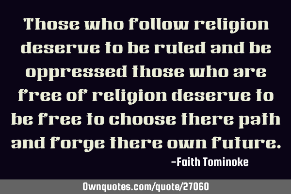 Those who follow religion deserve to be ruled and be oppressed those who are free of religion