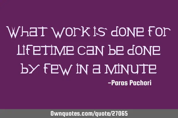 What work is done for lifetime can be done by few in a