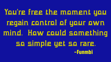 You're free the moment you regain control of your own mind. How could something so simple yet so