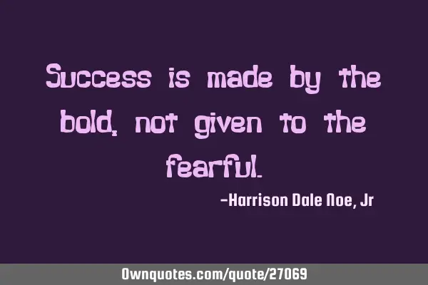 Success is made by the bold, not given to the