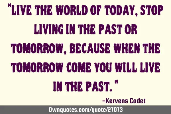 "Live the world of today, stop living in the past or tomorrow, because when the tomorrow come you