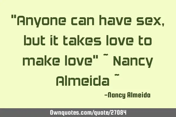 "Anyone can have sex, but it takes love to make love" ~ Nancy Almeida ~