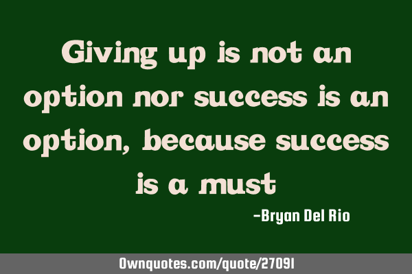 Giving up is not an option nor success is an option, because success is a