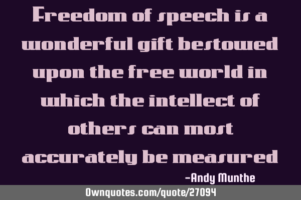 Freedom of speech is a wonderful gift bestowed upon the free world in which the intellect of others