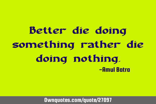 Better die doing something rather die doing