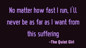 No matter how fast I run, I´ll never be as far as I want from this suffering