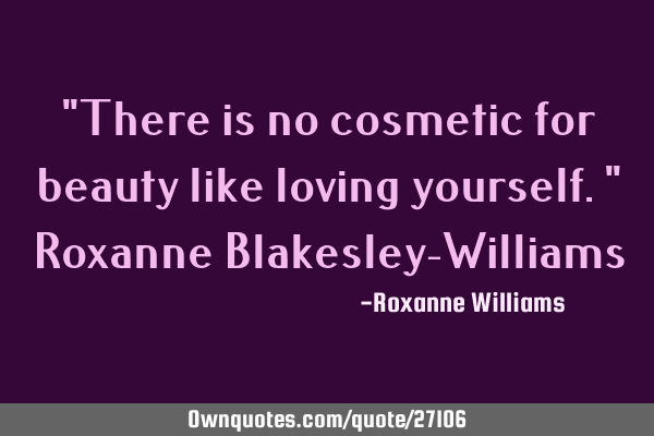 "There is no cosmetic for beauty like loving yourself." Roxanne Blakesley-W
