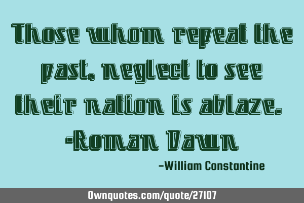 Those whom repeat the past, neglect to see their nation is ablaze. -Roman D