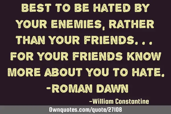 Best to be hated by your enemies, rather than your friends... For your friends know more about you