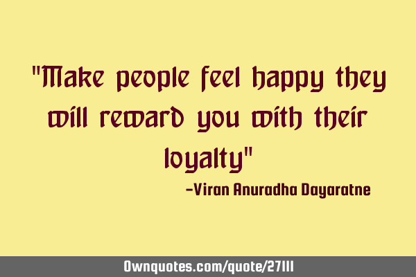 "Make people feel happy they will reward you with their loyalty"