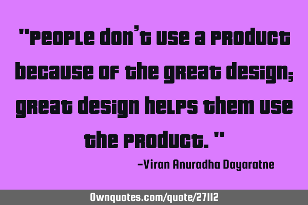 "People don’t use a product because of the great design; great design helps them use the product."