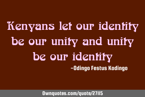 Kenyans let our identity be our unity and unity be our