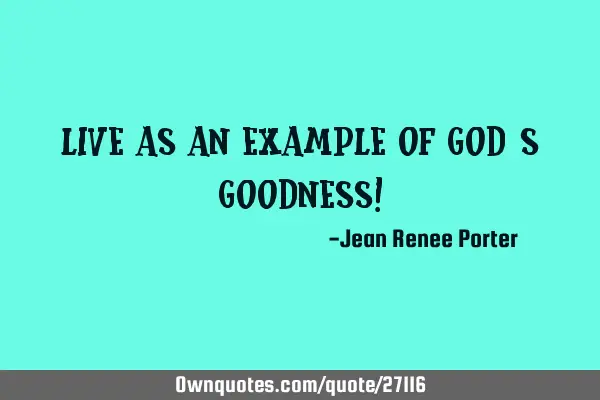 Live as an example of God’s goodness!