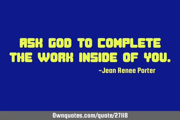 Ask God to complete the work inside of