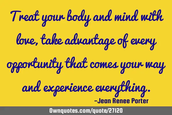 Treat your body and mind with love, take advantage of every opportunity that comes your way and