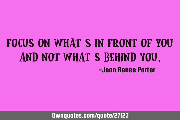 Focus on what’s in front of you and not what’s behind