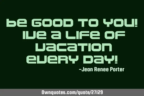 Be good to you! Live a life of "vacation" every day!