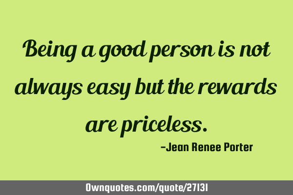 Being a good person is not always easy but the rewards are