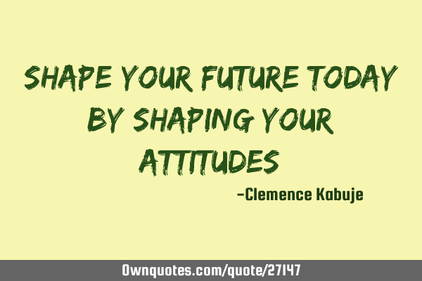 Shape your future today by shaping your A