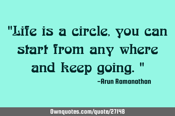 "Life is a circle,you can start from any where and keep going."