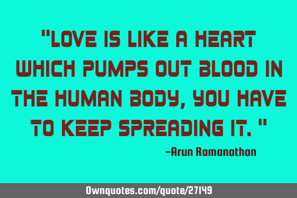"Love is like a heart which pumps out blood in the human body,you have to keep spreading it."