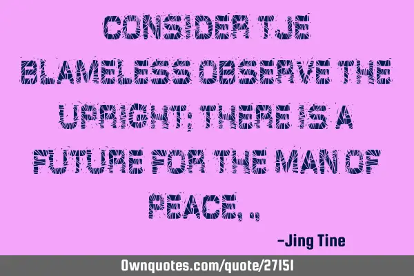 Consider tje blameless observe the upright; there is a future for the man of peace,.,