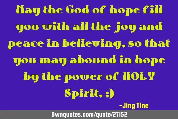 May the God of hope fill you with all the joy and peace in believing,so that you may abound in hope
