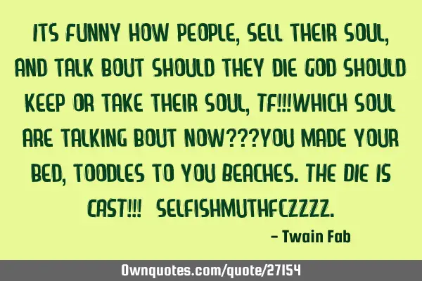 Its Funny how people ,sell their soul ,and talk bout should they die God should keep or take their