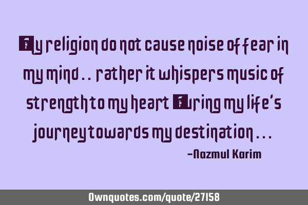 … my religion do not cause noise of fear in my mind .. rather it whispers music of strength to my