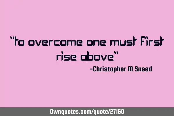 "to overcome one must first rise above"