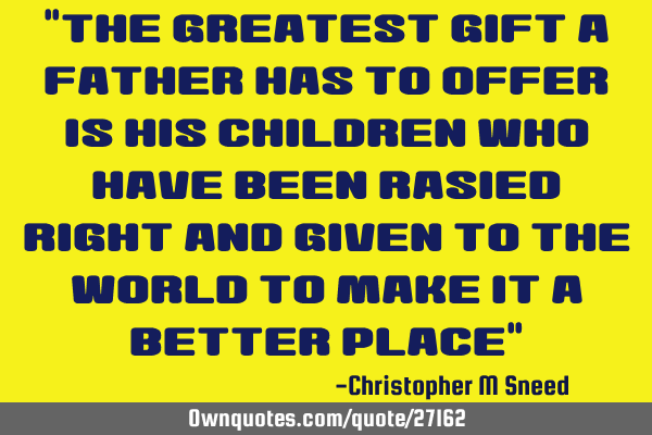 "the greatest gift a father has to offer is his children who have been rasied right and given to