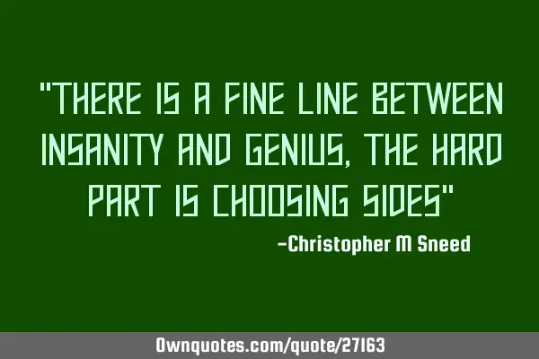 "there is a fine line between insanity and genius, the hard part is choosing sides"