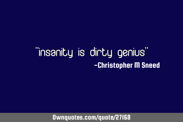 "insanity is dirty genius"
