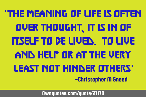 "the meaning of life is often over thought, it is in of itself to be lived. to live and help or at