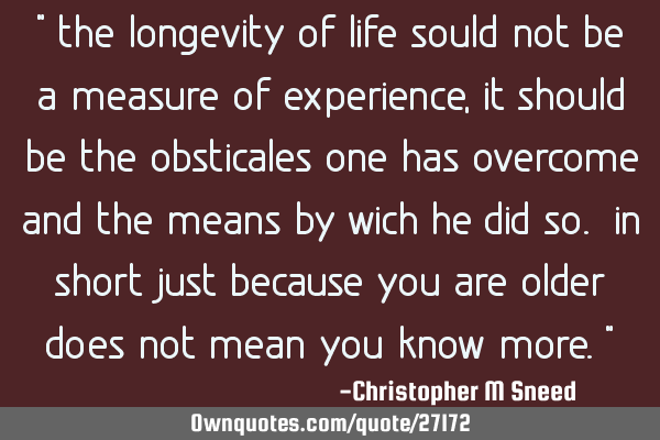 " the longevity of life sould not be a measure of experience, it should be the obsticales one has
