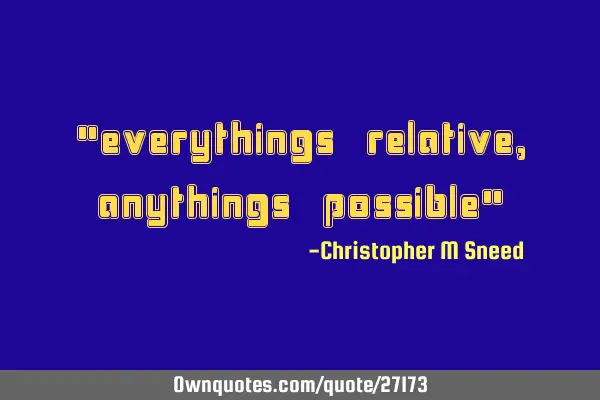 "everythings relative, anythings possible"