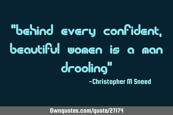 "behind every confident, beautiful women is a man drooling"