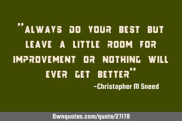 "always do your best but leave a little room for improvement or nothing will ever get better"