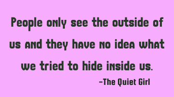 People only see the outside of us and they have no idea what we tried to hide inside us.