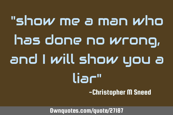 "show me a man who has done no wrong, and i will show you a liar"