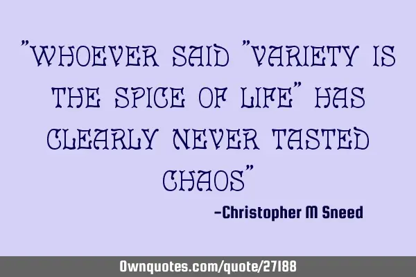 "whoever said "variety is the spice of life" has clearly never tasted chaos"