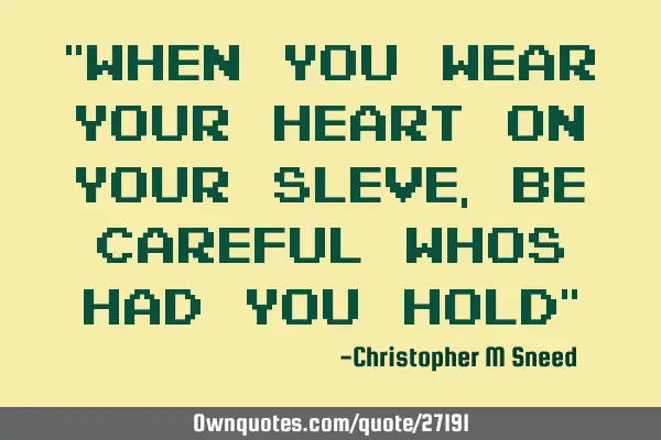 "when you wear your heart on your sleve, be careful whos had you hold"