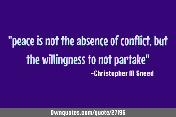 "peace is not the absence of conflict, but the willingness to not partake"